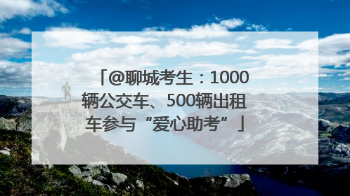 @聊城考生：1000辆公交车、500辆出租车参与“爱心助考”