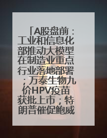 A股盘前：工业和信息化部推动大模型在制造业重点行业落地部署；万泰生物九价HPV疫苗获批上市；特朗普催促鲍威尔降息