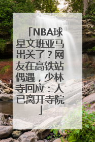 NBA球星文班亚马出关了？网友在高铁站偶遇，少林寺回应：人已离开寺院