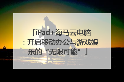 iPad+海马云电脑：开启移动办公与游戏娱乐的“无限可能”